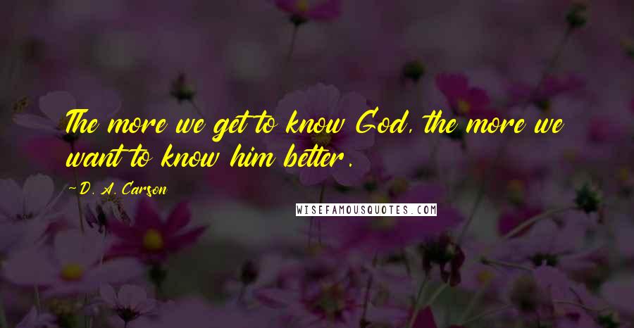 D. A. Carson Quotes: The more we get to know God, the more we want to know him better.