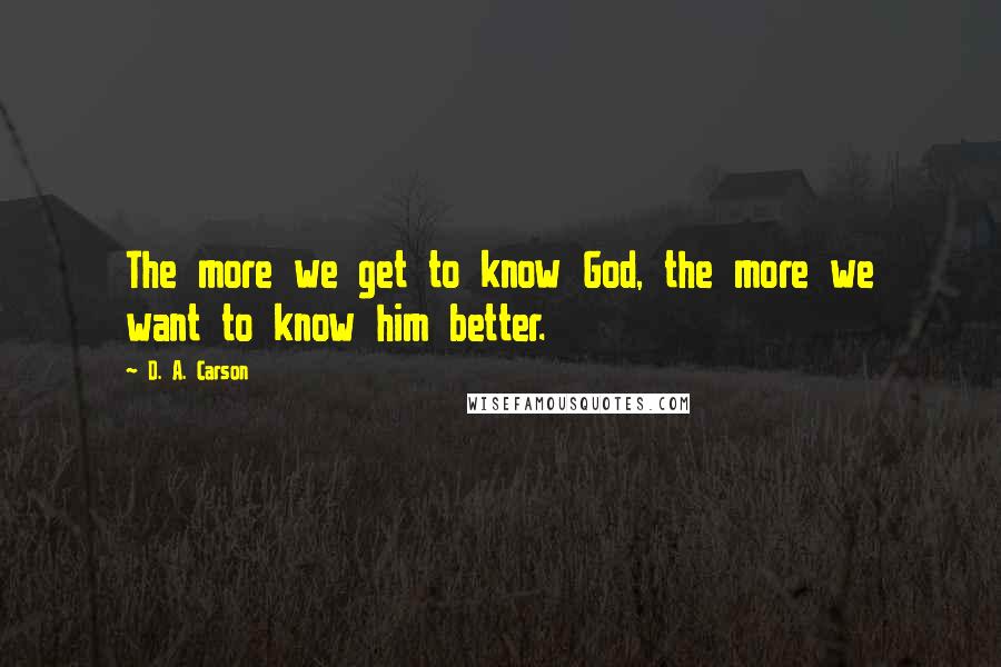 D. A. Carson Quotes: The more we get to know God, the more we want to know him better.