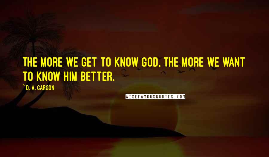 D. A. Carson Quotes: The more we get to know God, the more we want to know him better.