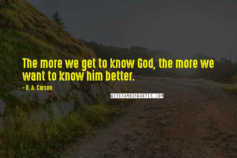 D. A. Carson Quotes: The more we get to know God, the more we want to know him better.