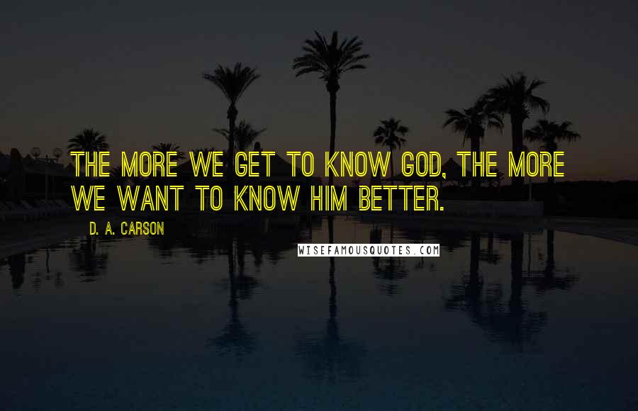 D. A. Carson Quotes: The more we get to know God, the more we want to know him better.