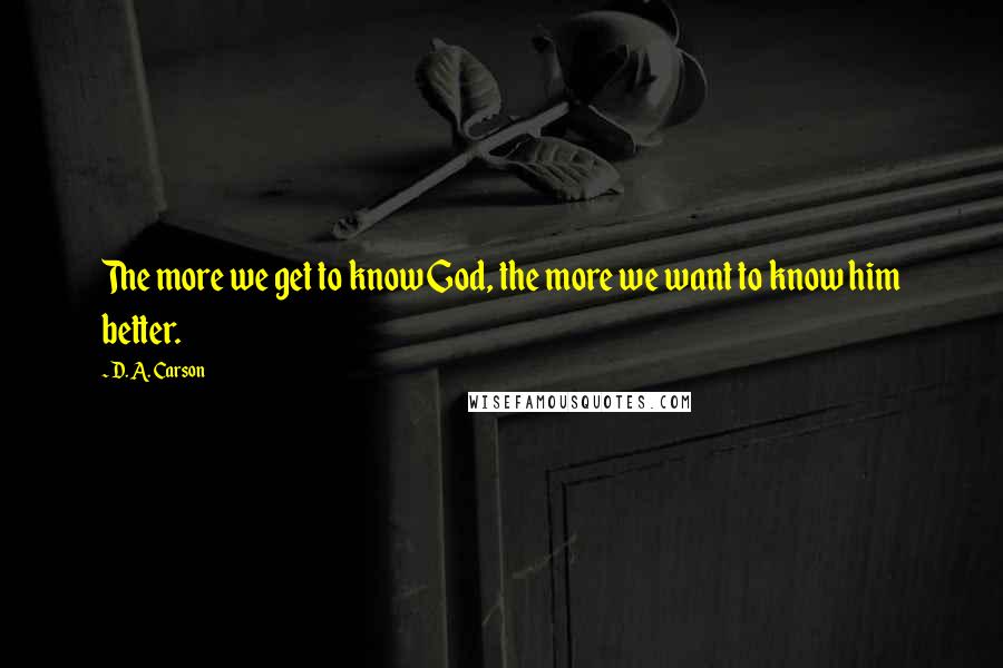 D. A. Carson Quotes: The more we get to know God, the more we want to know him better.