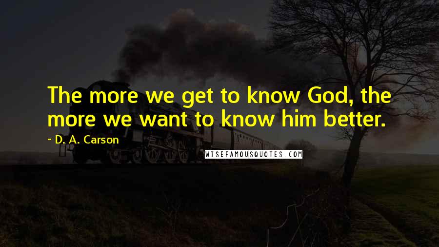 D. A. Carson Quotes: The more we get to know God, the more we want to know him better.