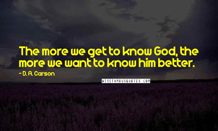 D. A. Carson Quotes: The more we get to know God, the more we want to know him better.