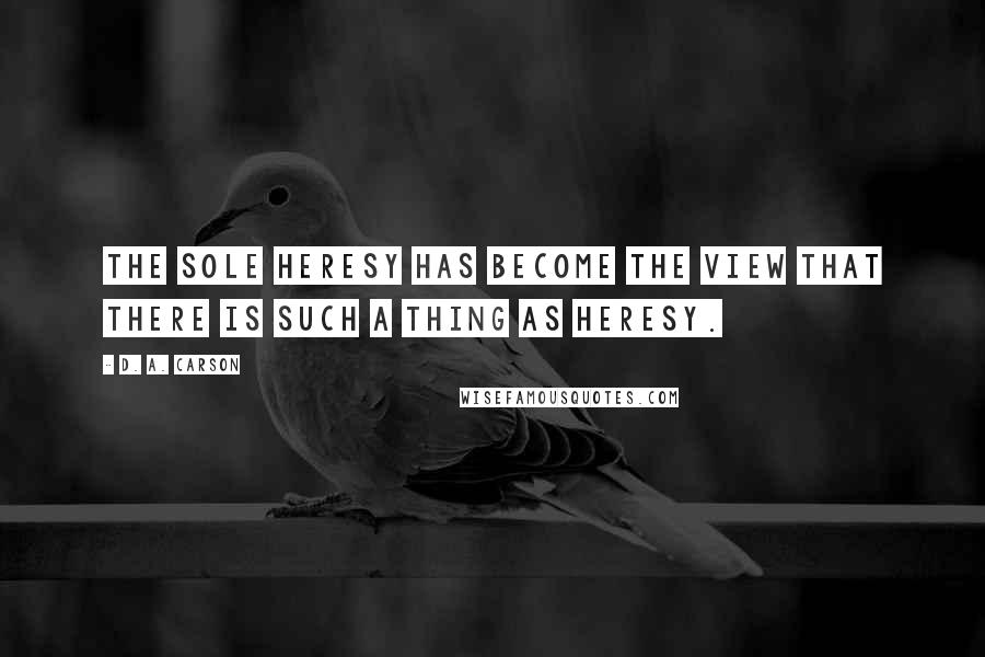 D. A. Carson Quotes: The sole heresy has become the view that there is such a thing as heresy.
