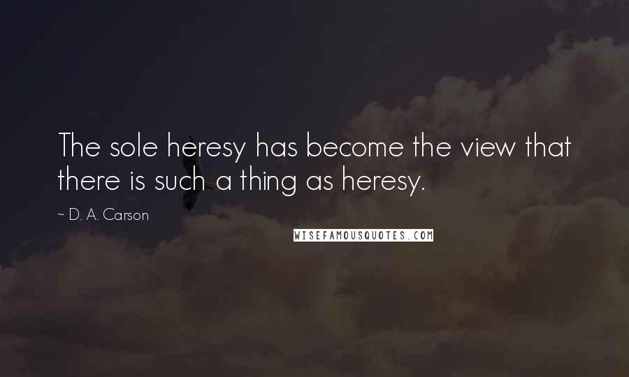 D. A. Carson Quotes: The sole heresy has become the view that there is such a thing as heresy.