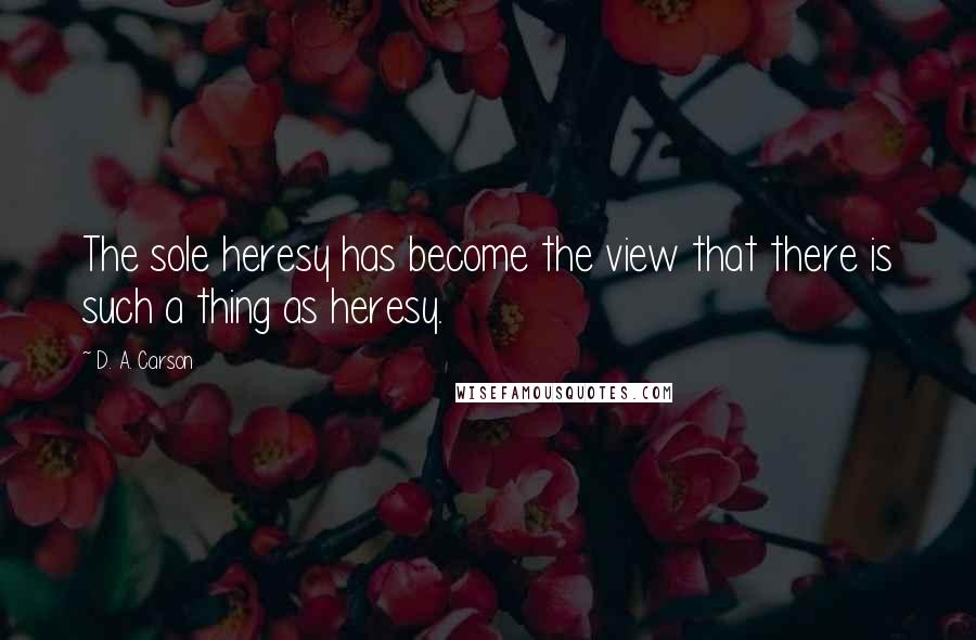 D. A. Carson Quotes: The sole heresy has become the view that there is such a thing as heresy.