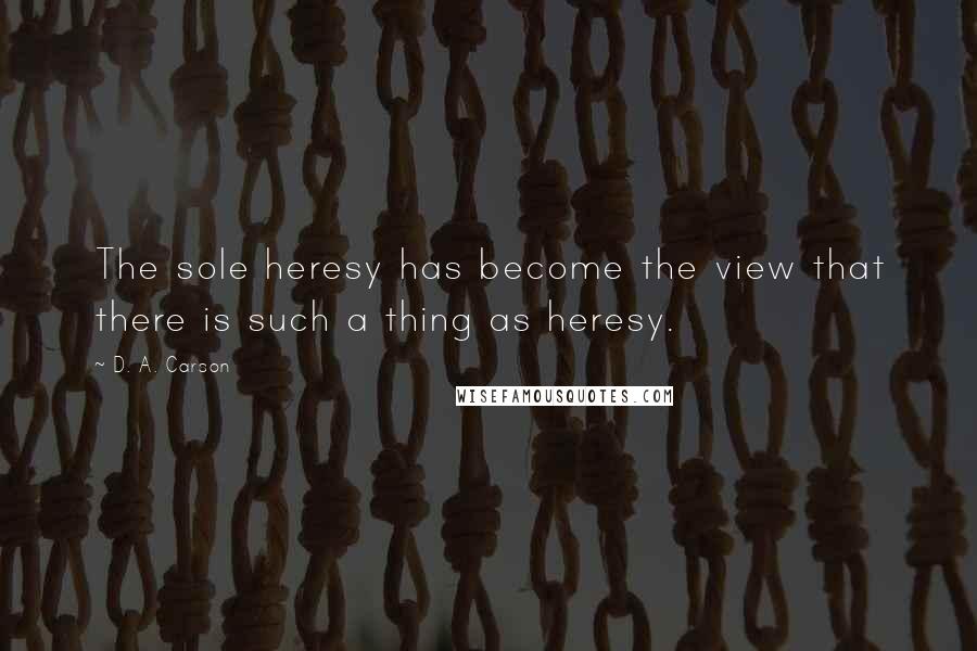 D. A. Carson Quotes: The sole heresy has become the view that there is such a thing as heresy.