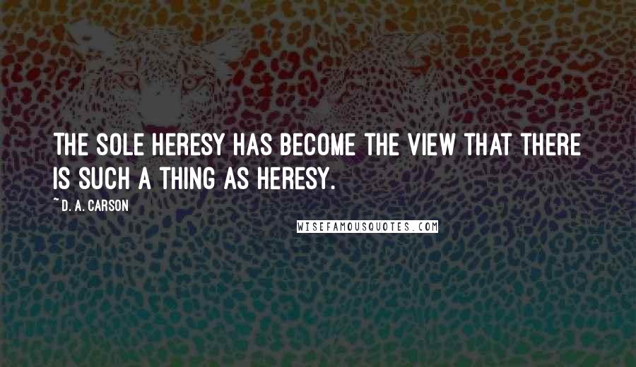 D. A. Carson Quotes: The sole heresy has become the view that there is such a thing as heresy.