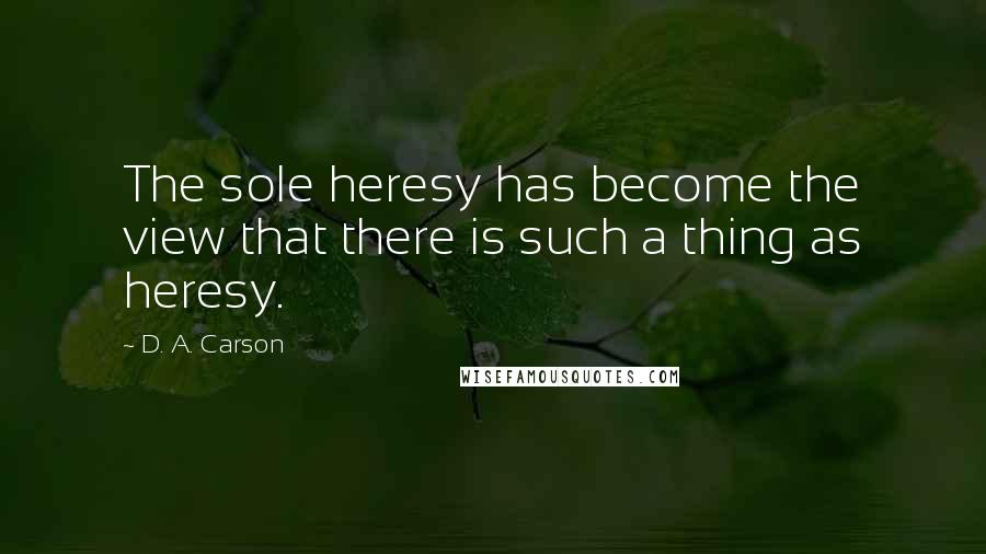 D. A. Carson Quotes: The sole heresy has become the view that there is such a thing as heresy.