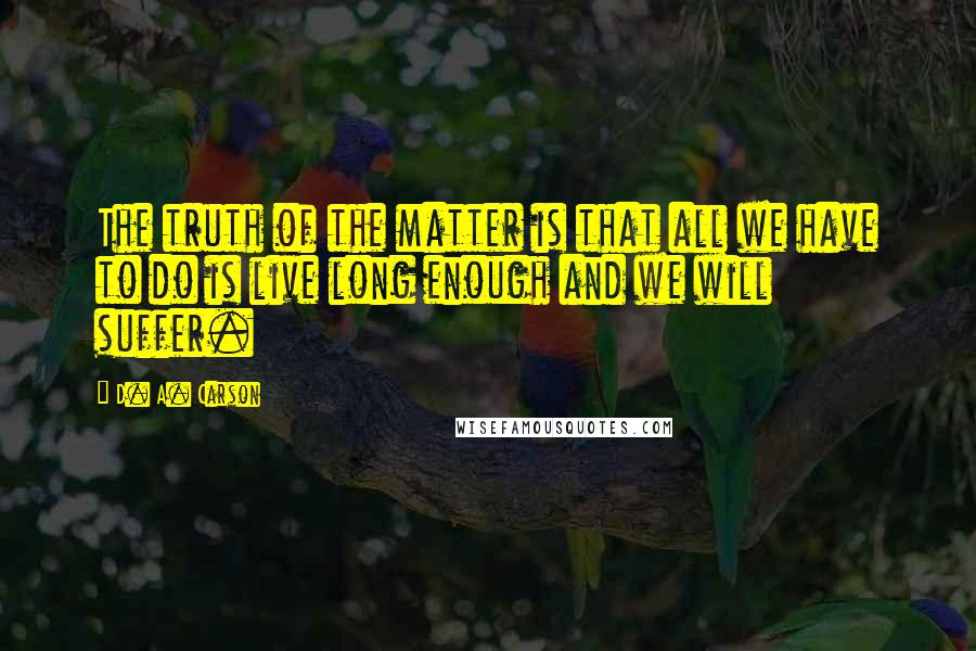 D. A. Carson Quotes: The truth of the matter is that all we have to do is live long enough and we will suffer.