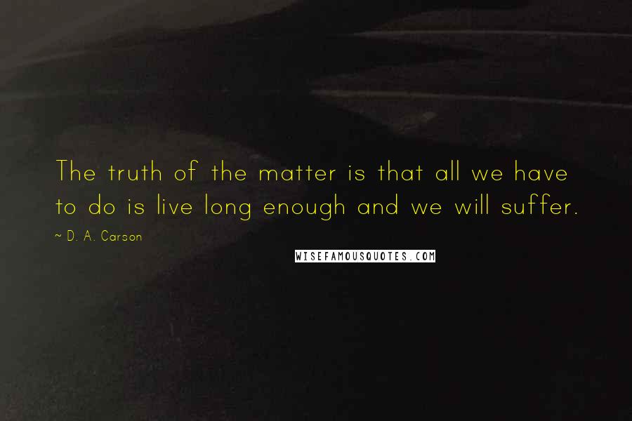 D. A. Carson Quotes: The truth of the matter is that all we have to do is live long enough and we will suffer.