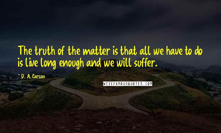 D. A. Carson Quotes: The truth of the matter is that all we have to do is live long enough and we will suffer.