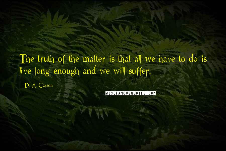 D. A. Carson Quotes: The truth of the matter is that all we have to do is live long enough and we will suffer.