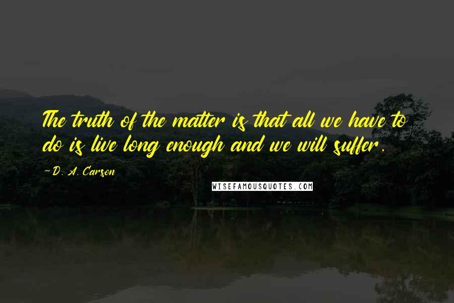 D. A. Carson Quotes: The truth of the matter is that all we have to do is live long enough and we will suffer.