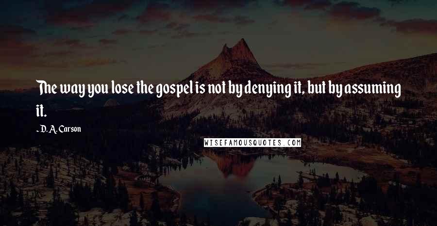 D. A. Carson Quotes: The way you lose the gospel is not by denying it, but by assuming it.