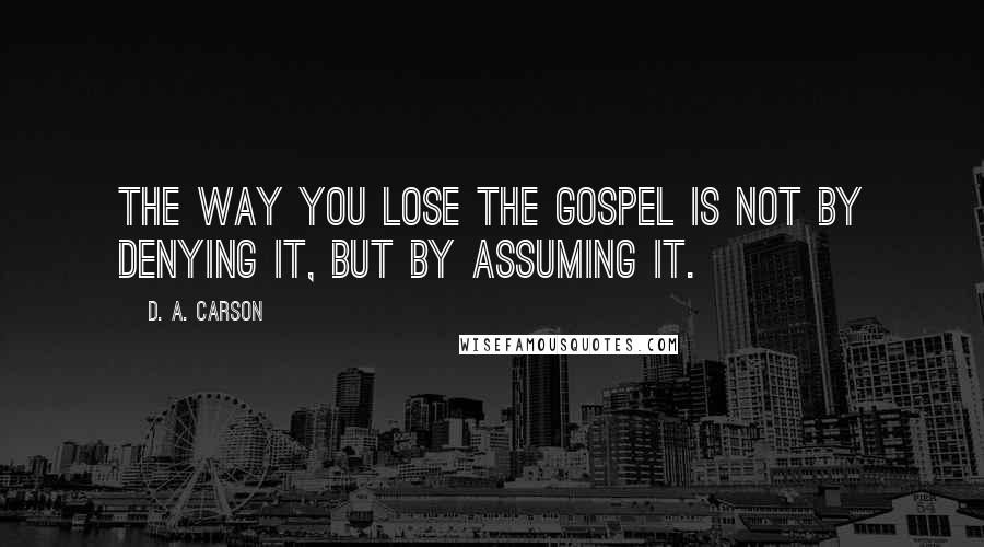 D. A. Carson Quotes: The way you lose the gospel is not by denying it, but by assuming it.