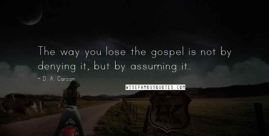 D. A. Carson Quotes: The way you lose the gospel is not by denying it, but by assuming it.