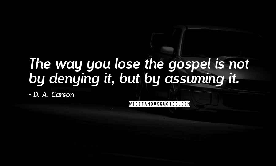 D. A. Carson Quotes: The way you lose the gospel is not by denying it, but by assuming it.