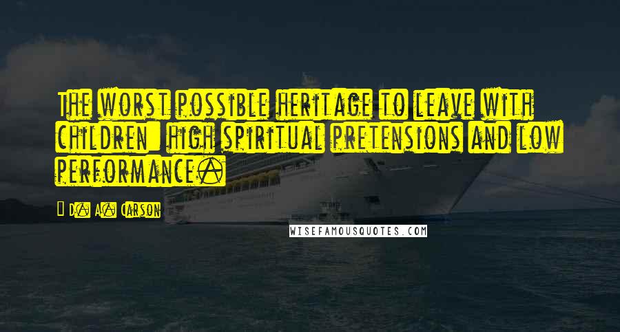 D. A. Carson Quotes: The worst possible heritage to leave with children: high spiritual pretensions and low performance.