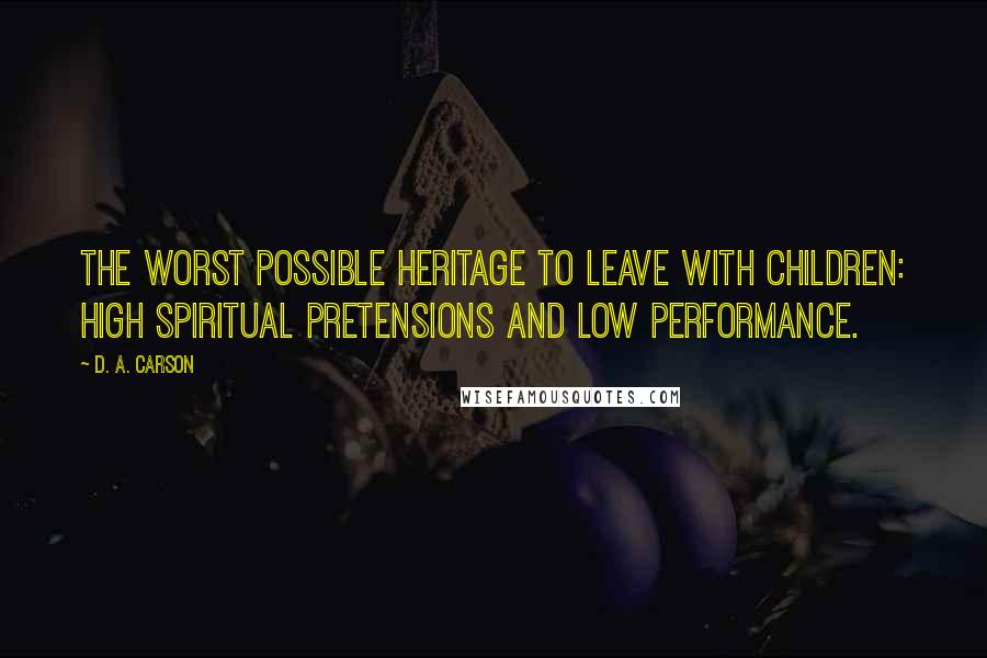 D. A. Carson Quotes: The worst possible heritage to leave with children: high spiritual pretensions and low performance.