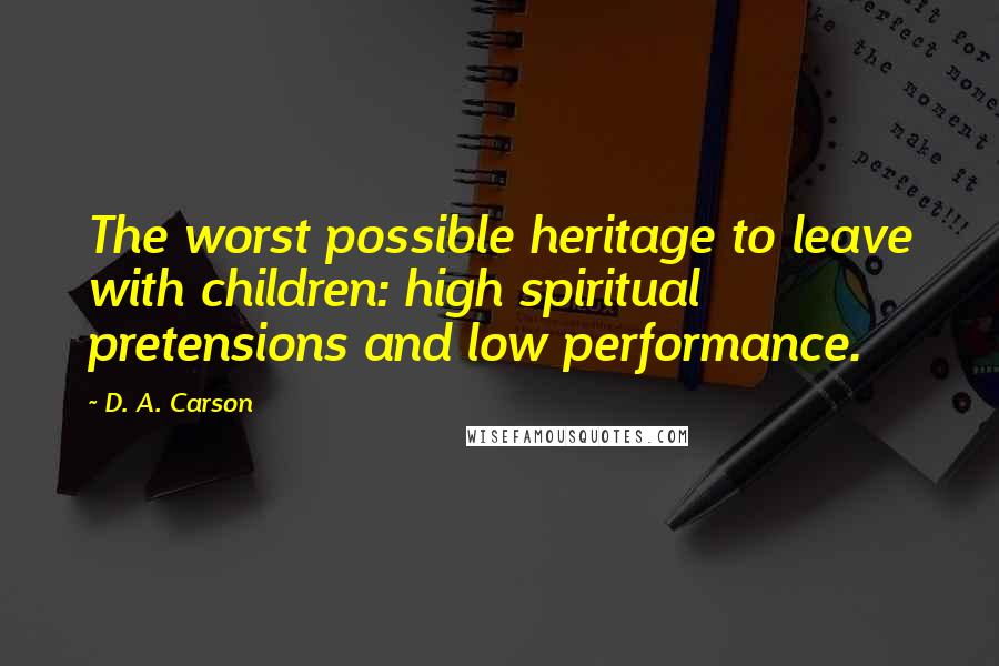 D. A. Carson Quotes: The worst possible heritage to leave with children: high spiritual pretensions and low performance.