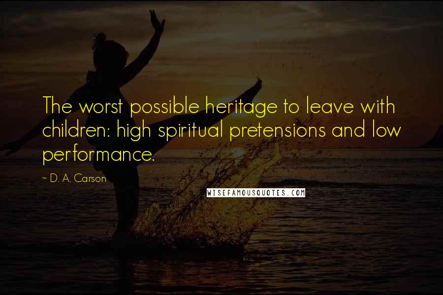 D. A. Carson Quotes: The worst possible heritage to leave with children: high spiritual pretensions and low performance.