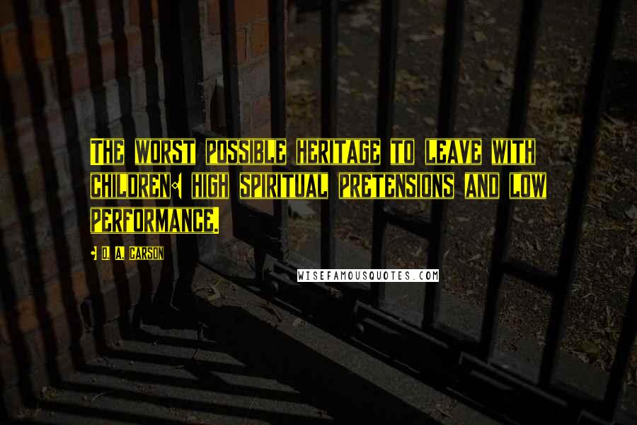 D. A. Carson Quotes: The worst possible heritage to leave with children: high spiritual pretensions and low performance.