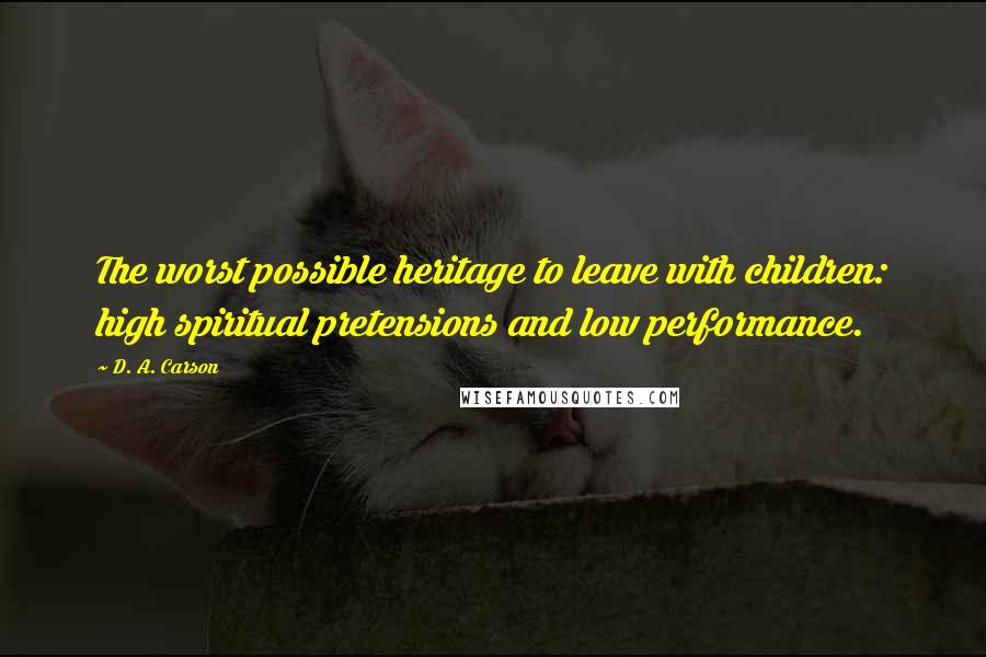 D. A. Carson Quotes: The worst possible heritage to leave with children: high spiritual pretensions and low performance.