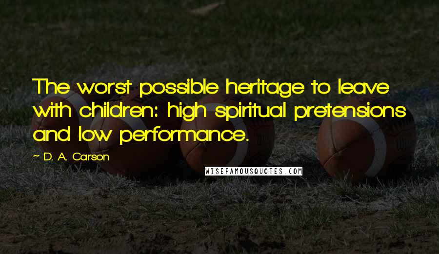 D. A. Carson Quotes: The worst possible heritage to leave with children: high spiritual pretensions and low performance.