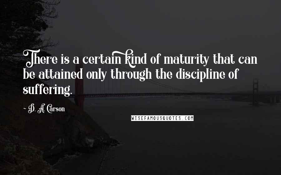 D. A. Carson Quotes: There is a certain kind of maturity that can be attained only through the discipline of suffering.