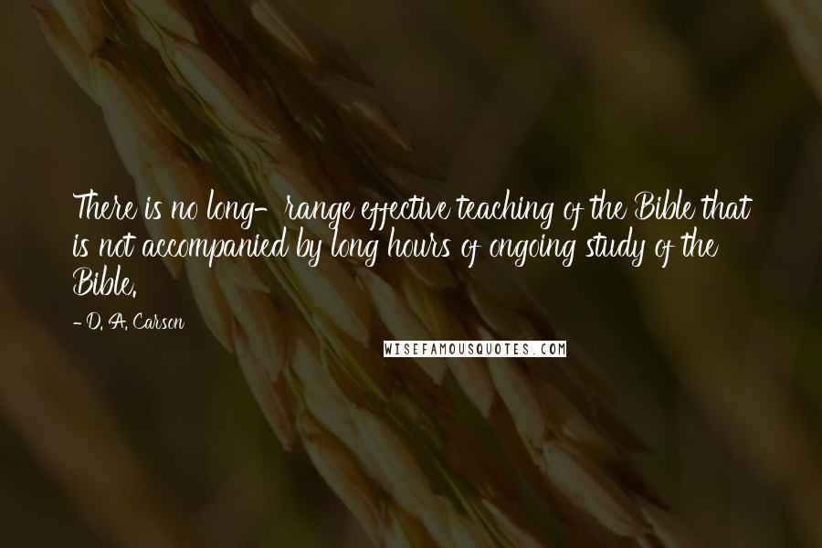 D. A. Carson Quotes: There is no long-range effective teaching of the Bible that is not accompanied by long hours of ongoing study of the Bible.