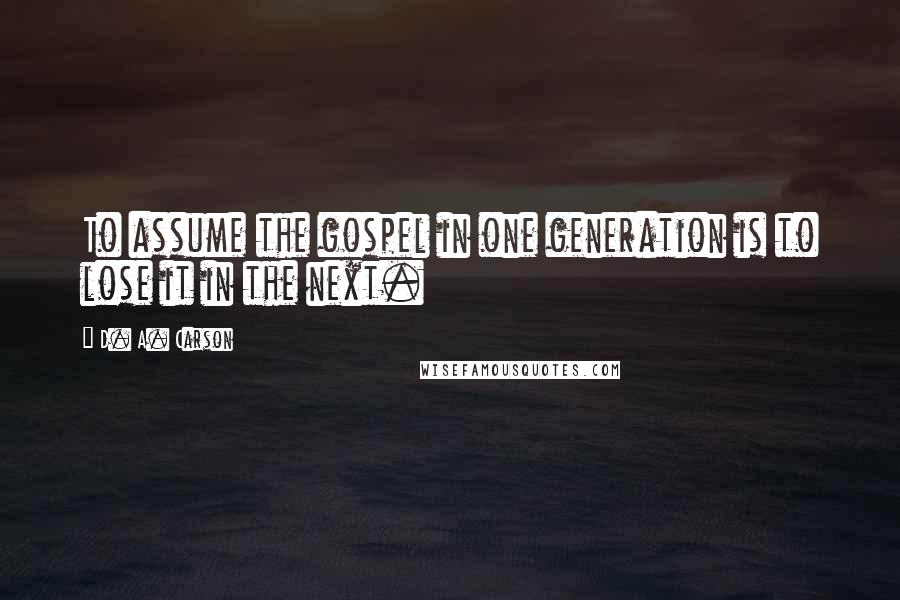 D. A. Carson Quotes: To assume the gospel in one generation is to lose it in the next.