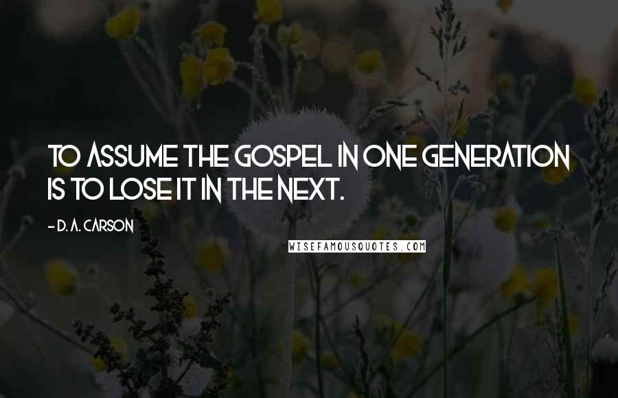 D. A. Carson Quotes: To assume the gospel in one generation is to lose it in the next.