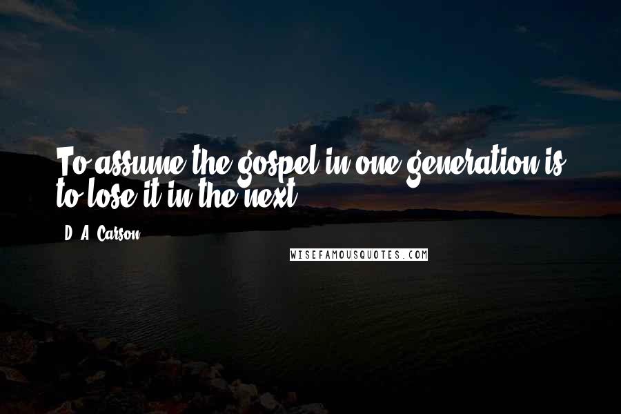 D. A. Carson Quotes: To assume the gospel in one generation is to lose it in the next.