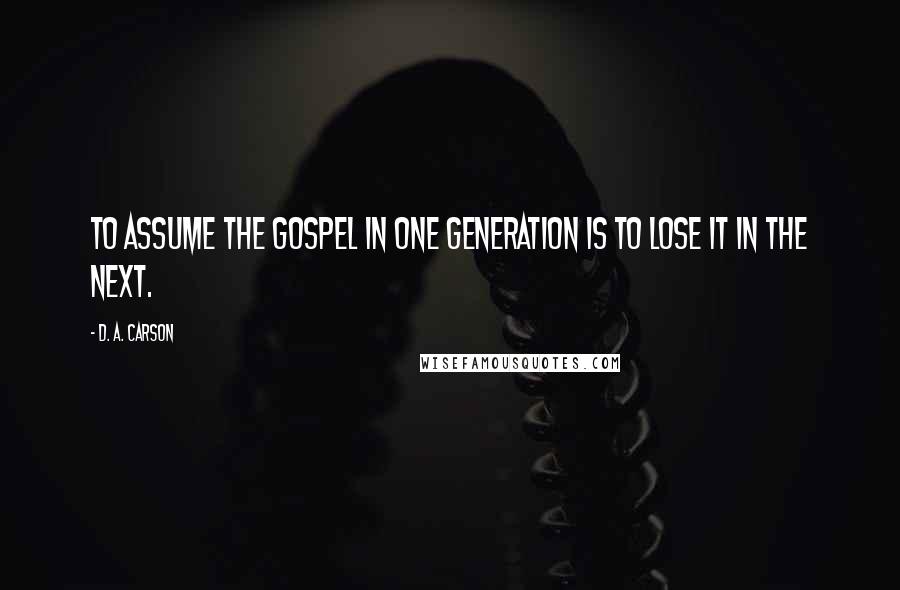 D. A. Carson Quotes: To assume the gospel in one generation is to lose it in the next.