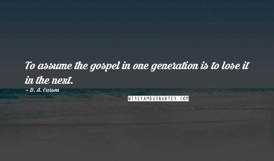 D. A. Carson Quotes: To assume the gospel in one generation is to lose it in the next.