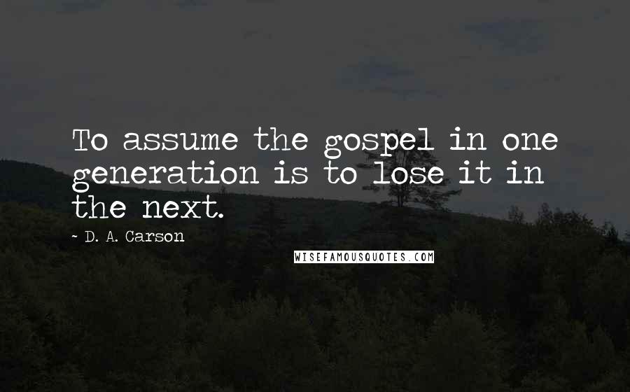 D. A. Carson Quotes: To assume the gospel in one generation is to lose it in the next.