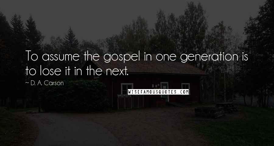 D. A. Carson Quotes: To assume the gospel in one generation is to lose it in the next.