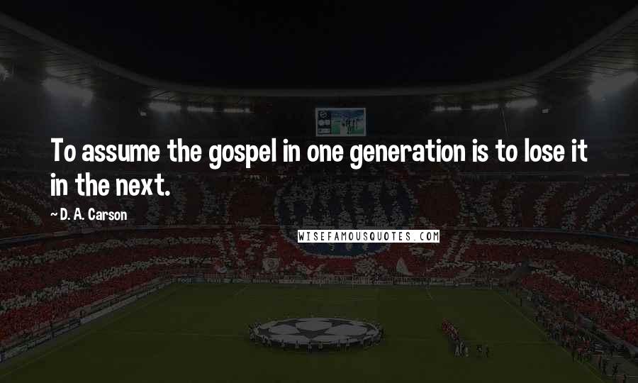 D. A. Carson Quotes: To assume the gospel in one generation is to lose it in the next.