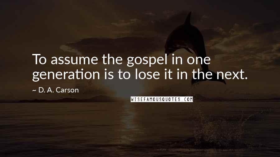 D. A. Carson Quotes: To assume the gospel in one generation is to lose it in the next.