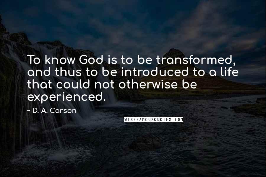 D. A. Carson Quotes: To know God is to be transformed, and thus to be introduced to a life that could not otherwise be experienced.