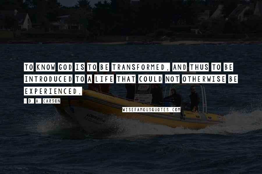 D. A. Carson Quotes: To know God is to be transformed, and thus to be introduced to a life that could not otherwise be experienced.