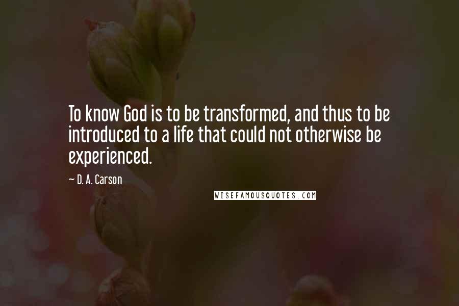 D. A. Carson Quotes: To know God is to be transformed, and thus to be introduced to a life that could not otherwise be experienced.