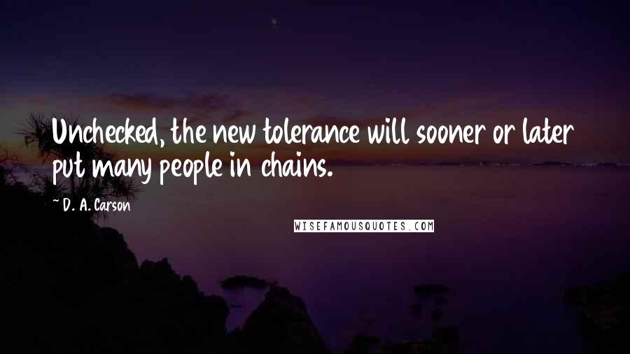 D. A. Carson Quotes: Unchecked, the new tolerance will sooner or later put many people in chains.