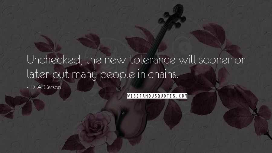 D. A. Carson Quotes: Unchecked, the new tolerance will sooner or later put many people in chains.