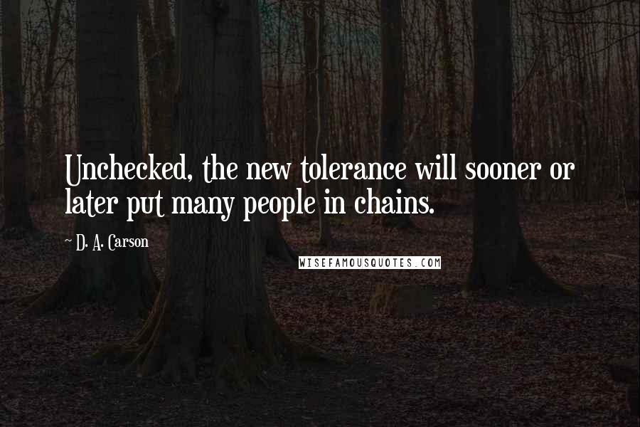 D. A. Carson Quotes: Unchecked, the new tolerance will sooner or later put many people in chains.