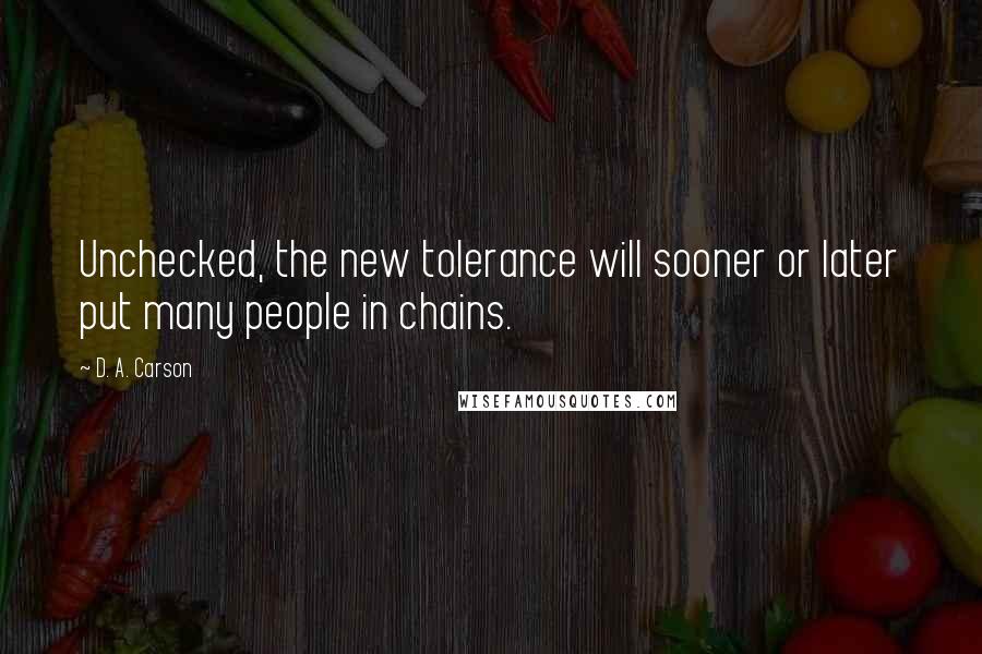 D. A. Carson Quotes: Unchecked, the new tolerance will sooner or later put many people in chains.