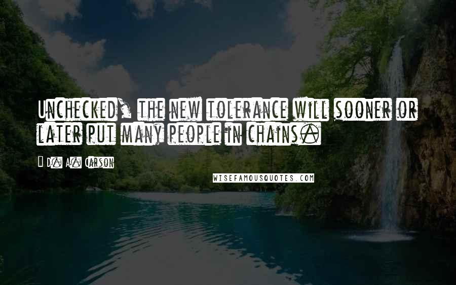 D. A. Carson Quotes: Unchecked, the new tolerance will sooner or later put many people in chains.