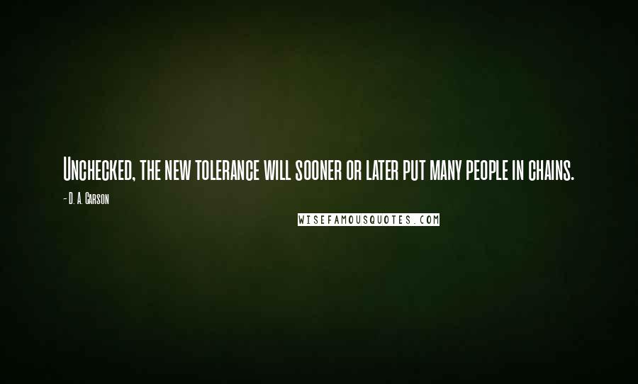 D. A. Carson Quotes: Unchecked, the new tolerance will sooner or later put many people in chains.